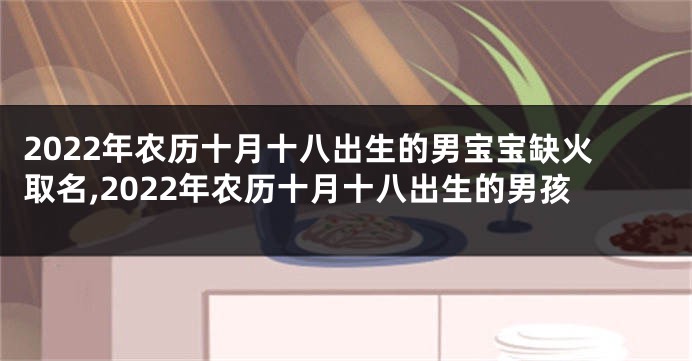 2022年农历十月十八出生的男宝宝缺火取名,2022年农历十月十八出生的男孩