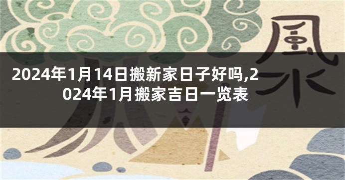 2024年1月14日搬新家日子好吗,2024年1月搬家吉日一览表