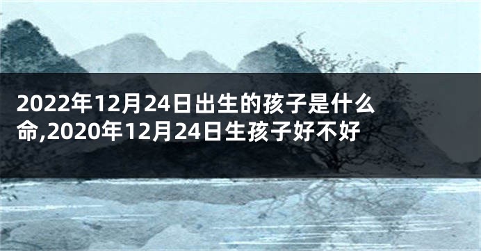 2022年12月24日出生的孩子是什么命,2020年12月24日生孩子好不好