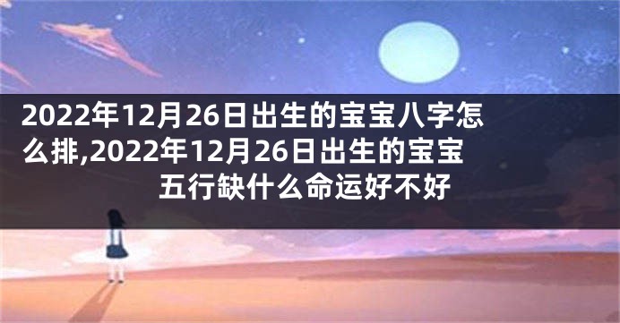 2022年12月26日出生的宝宝八字怎么排,2022年12月26日出生的宝宝五行缺什么命运好不好