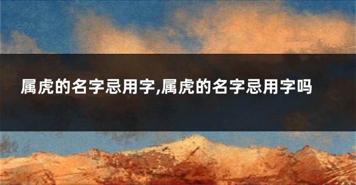 属虎的名字忌用字,属虎的名字忌用字吗
