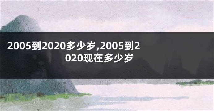 2005到2020多少岁,2005到2020现在多少岁