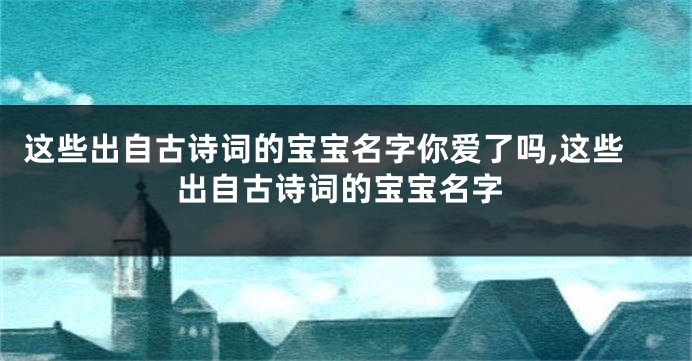 这些出自古诗词的宝宝名字你爱了吗,这些出自古诗词的宝宝名字