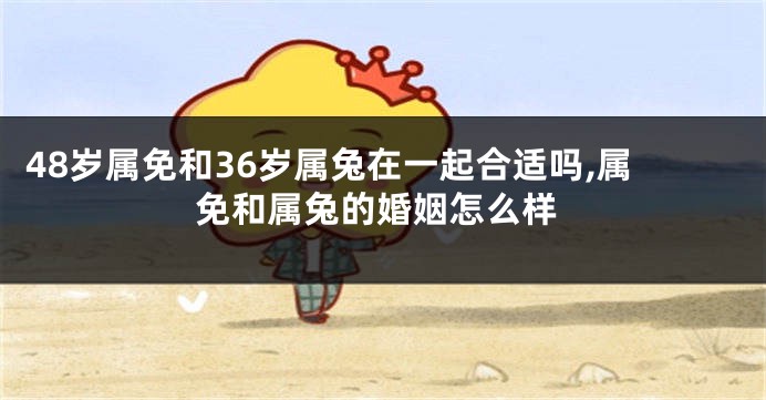 48岁属免和36岁属兔在一起合适吗,属免和属兔的婚姻怎么样