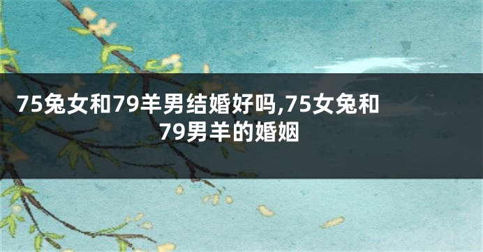 75兔女和79羊男结婚好吗,75女兔和79男羊的婚姻