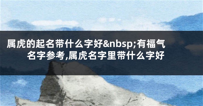 属虎的起名带什么字好 有福气名字参考,属虎名字里带什么字好