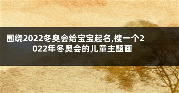 围绕2022冬奥会给宝宝起名,搜一个2022年冬奥会的儿童主题画