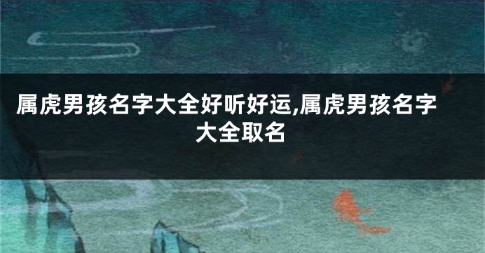 属虎男孩名字大全好听好运,属虎男孩名字大全取名
