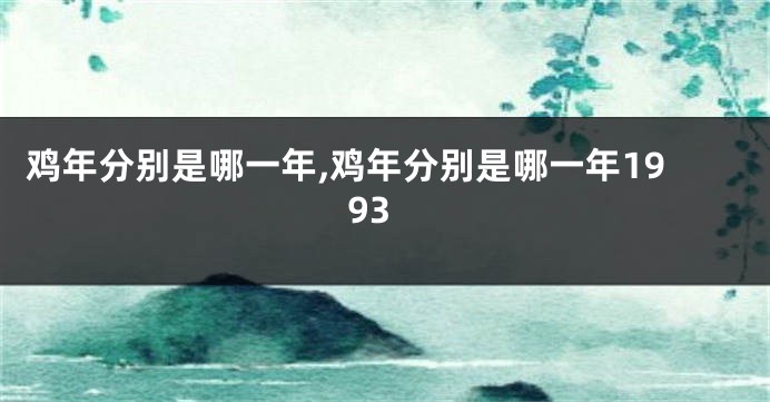 鸡年分别是哪一年,鸡年分别是哪一年1993