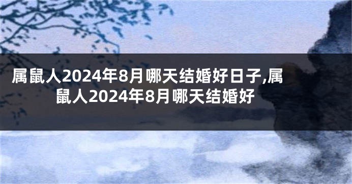 属鼠人2024年8月哪天结婚好日子,属鼠人2024年8月哪天结婚好
