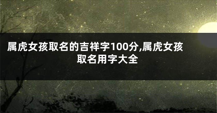 属虎女孩取名的吉祥字100分,属虎女孩取名用字大全