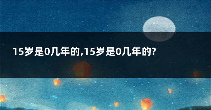 15岁是0几年的,15岁是0几年的?