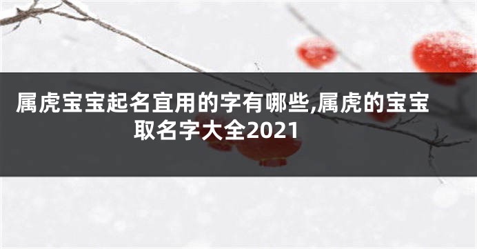 属虎宝宝起名宜用的字有哪些,属虎的宝宝取名字大全2021