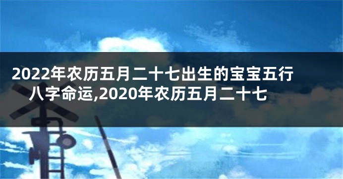 2022年农历五月二十七出生的宝宝五行八字命运,2020年农历五月二十七