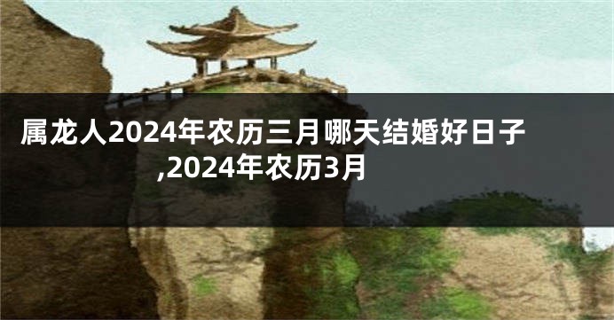 属龙人2024年农历三月哪天结婚好日子,2024年农历3月