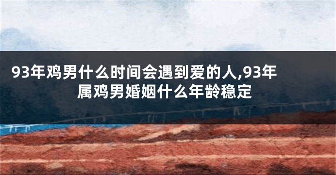 93年鸡男什么时间会遇到爱的人,93年属鸡男婚姻什么年龄稳定