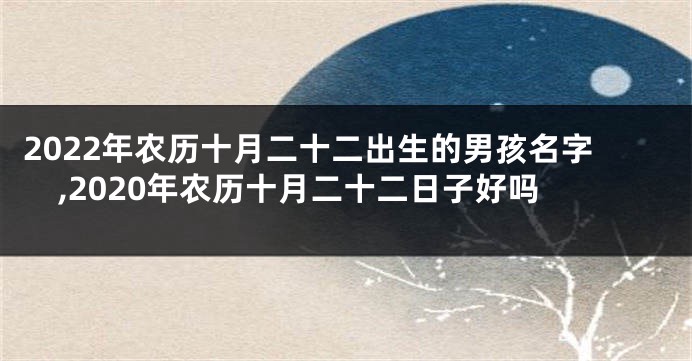 2022年农历十月二十二出生的男孩名字,2020年农历十月二十二日子好吗
