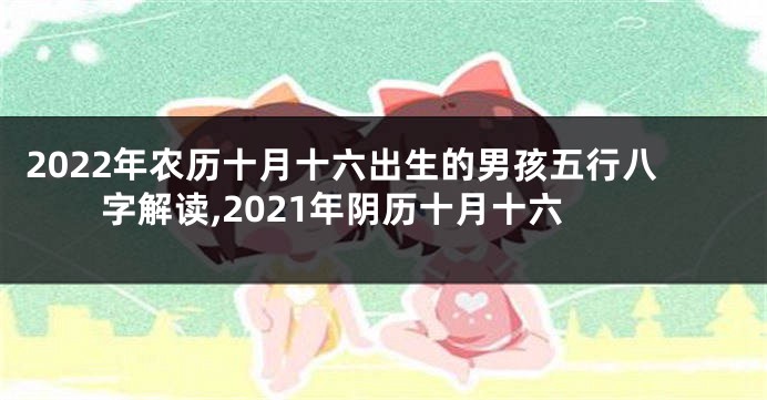2022年农历十月十六出生的男孩五行八字解读,2021年阴历十月十六