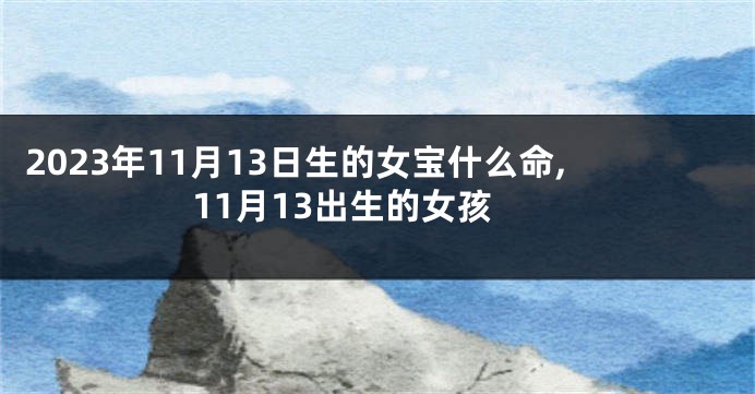 2023年11月13日生的女宝什么命,11月13出生的女孩
