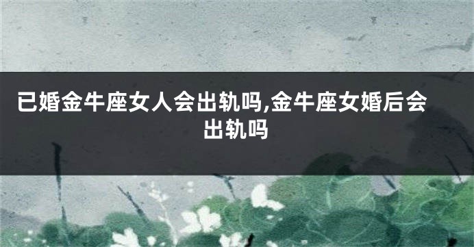 已婚金牛座女人会出轨吗,金牛座女婚后会出轨吗