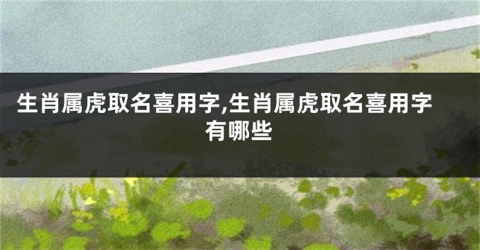 生肖属虎取名喜用字,生肖属虎取名喜用字有哪些
