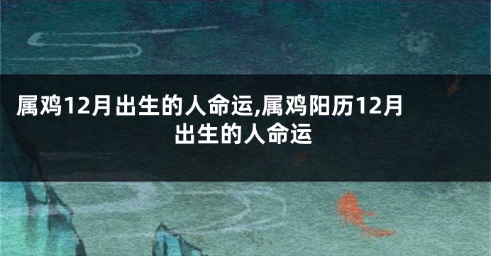 属鸡12月出生的人命运,属鸡阳历12月出生的人命运
