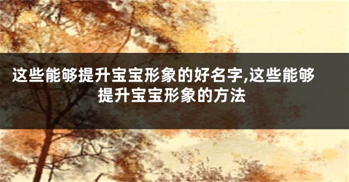 这些能够提升宝宝形象的好名字,这些能够提升宝宝形象的方法