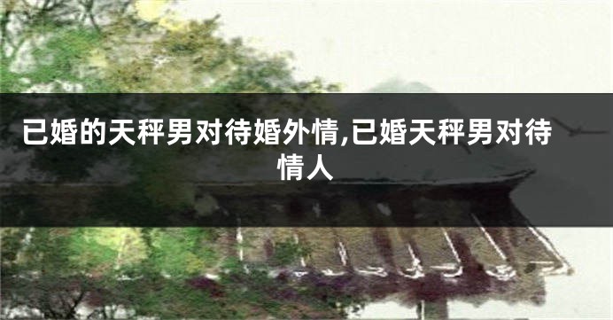 已婚的天秤男对待婚外情,已婚天秤男对待情人