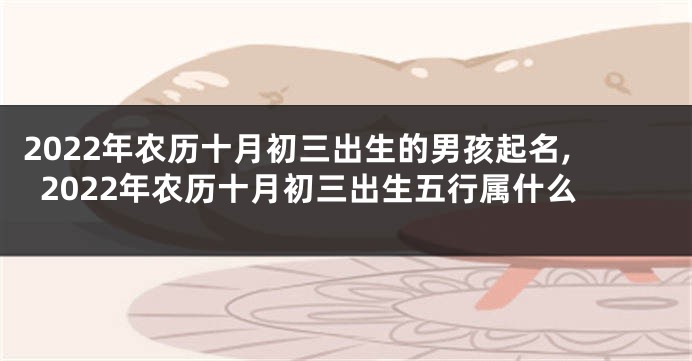 2022年农历十月初三出生的男孩起名,2022年农历十月初三出生五行属什么