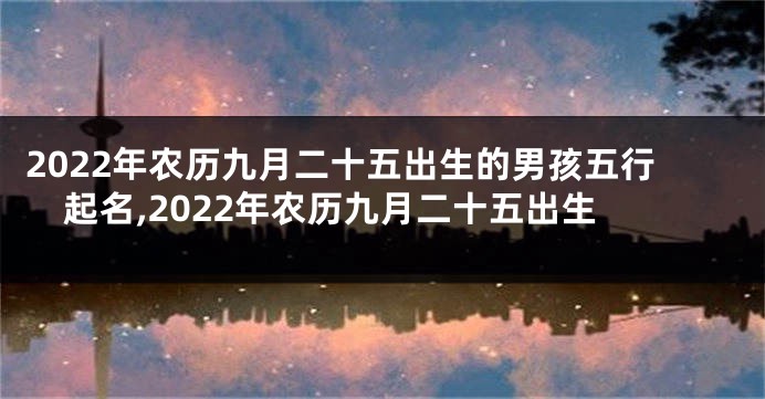2022年农历九月二十五出生的男孩五行起名,2022年农历九月二十五出生
