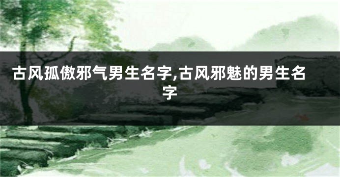 古风孤傲邪气男生名字,古风邪魅的男生名字