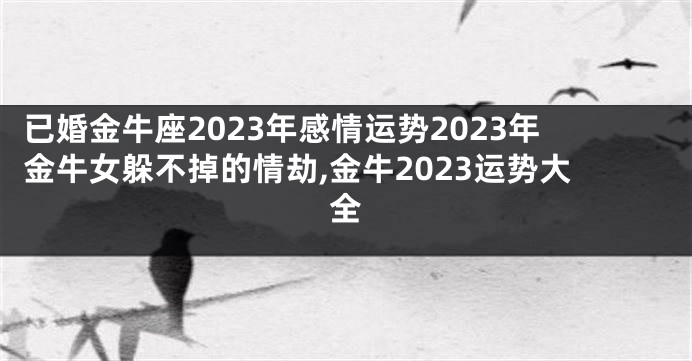 已婚金牛座2023年感情运势2023年金牛女躲不掉的情劫,金牛2023运势大全