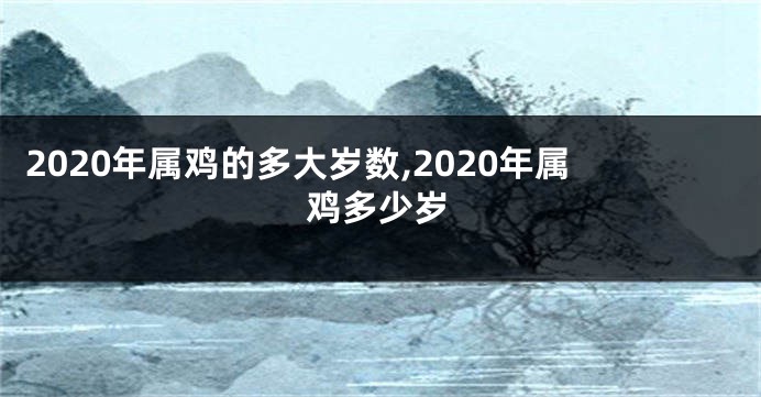 2020年属鸡的多大岁数,2020年属鸡多少岁