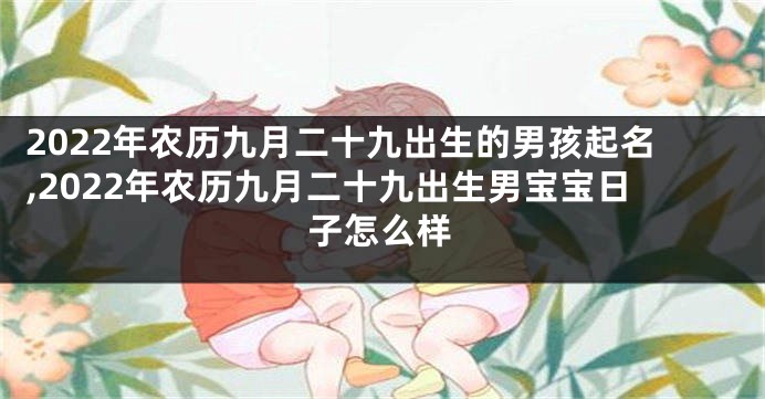 2022年农历九月二十九出生的男孩起名,2022年农历九月二十九出生男宝宝日子怎么样