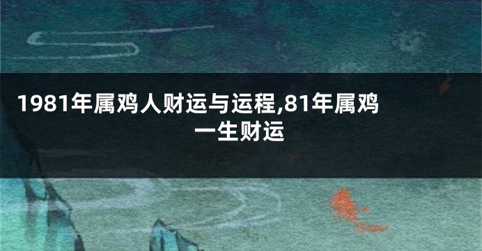 1981年属鸡人财运与运程,81年属鸡一生财运