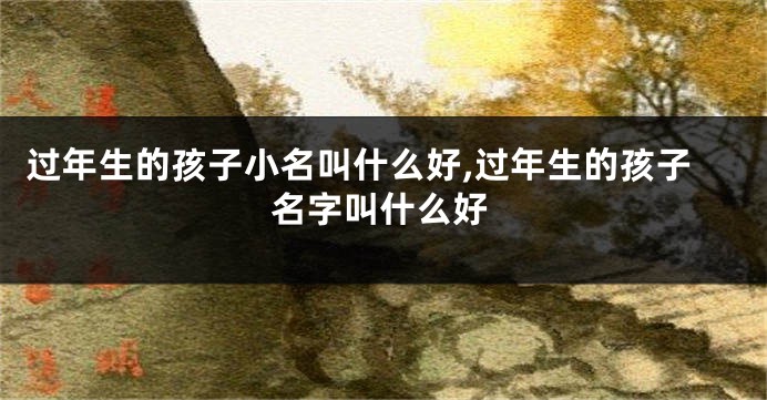 过年生的孩子小名叫什么好,过年生的孩子名字叫什么好
