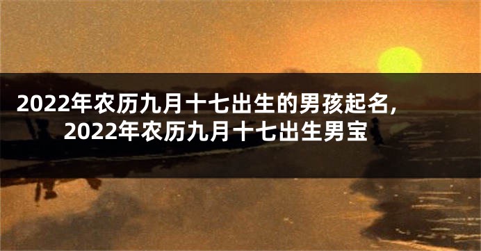 2022年农历九月十七出生的男孩起名,2022年农历九月十七出生男宝