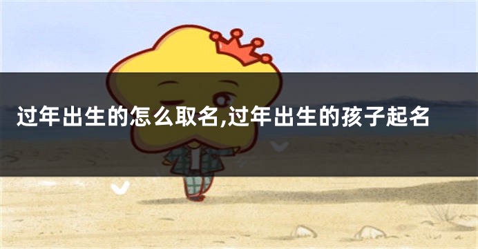 过年出生的怎么取名,过年出生的孩子起名