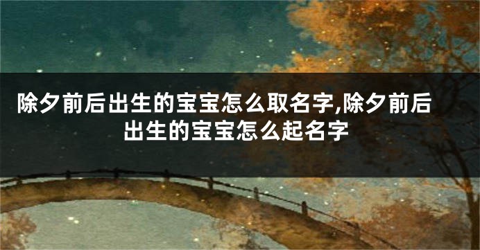 除夕前后出生的宝宝怎么取名字,除夕前后出生的宝宝怎么起名字