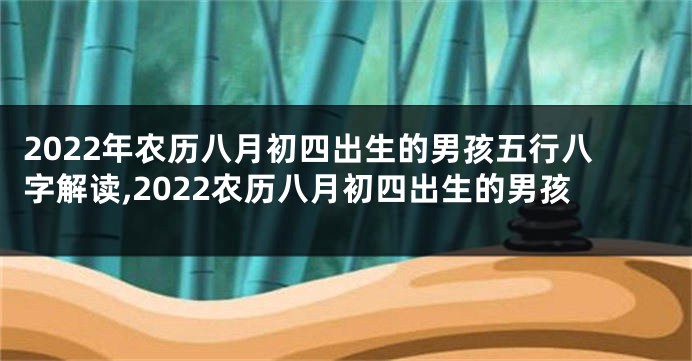 2022年农历八月初四出生的男孩五行八字解读,2022农历八月初四出生的男孩