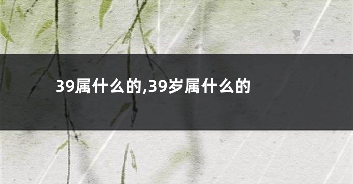 39属什么的,39岁属什么的