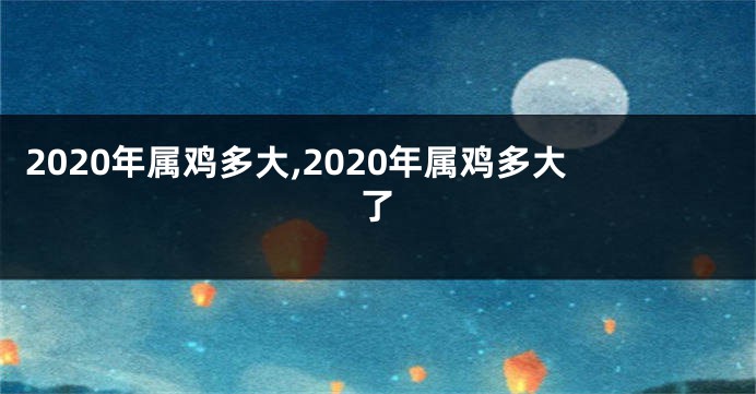 2020年属鸡多大,2020年属鸡多大了