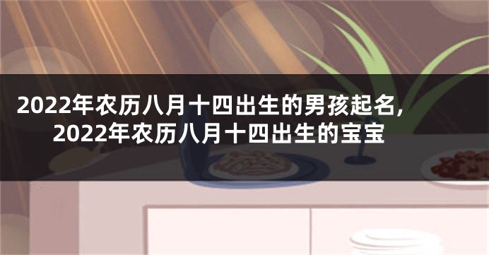 2022年农历八月十四出生的男孩起名,2022年农历八月十四出生的宝宝