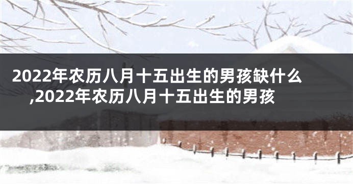 2022年农历八月十五出生的男孩缺什么,2022年农历八月十五出生的男孩