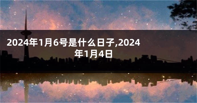 2024年1月6号是什么日子,2024年1月4日