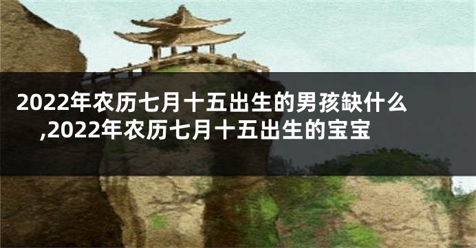 2022年农历七月十五出生的男孩缺什么,2022年农历七月十五出生的宝宝