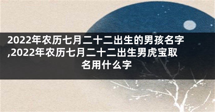 2022年农历七月二十二出生的男孩名字,2022年农历七月二十二出生男虎宝取名用什么字