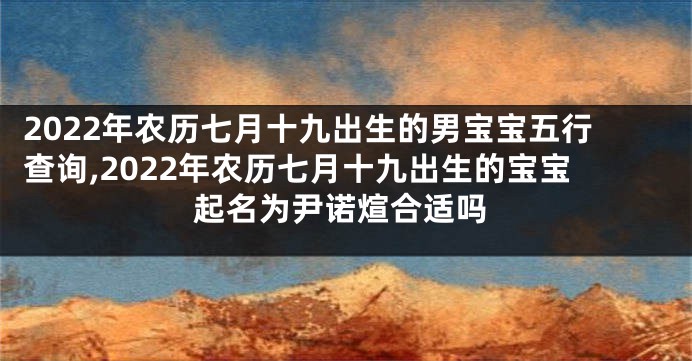 2022年农历七月十九出生的男宝宝五行查询,2022年农历七月十九出生的宝宝起名为尹诺煊合适吗