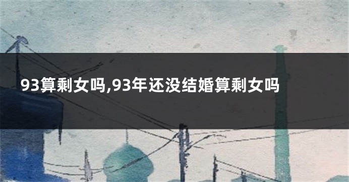 93算剩女吗,93年还没结婚算剩女吗