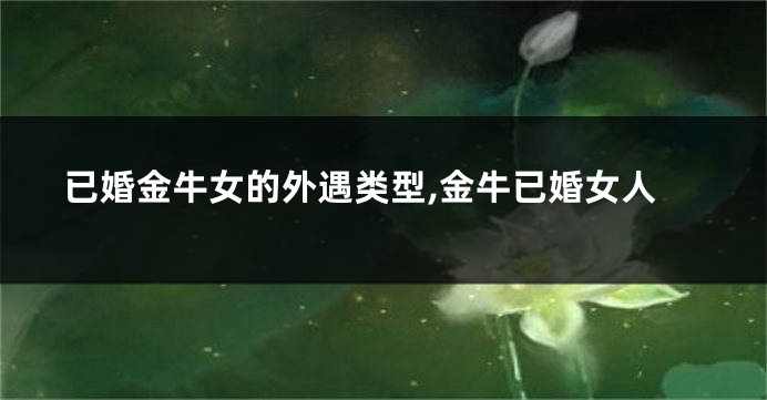 已婚金牛女的外遇类型,金牛已婚女人